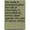 The Mode of Extemporization' The Role of Informality in Reconstituting Formal Urban Spaces: The Case of Nakuru, Kenya door Lawrence Esho