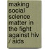 Making Social Science Matter In The Fight Against Hiv / Aids