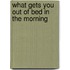 What gets you out of bed in the morning