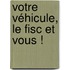 Votre véhicule, le fisc et vous !