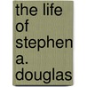 The Life Of Stephen A. Douglas door James Washington Sheahan