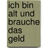 Ich bin alt und brauche das Geld
