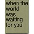 When the World Was Waiting for You