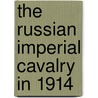 The Russian Imperial Cavalry in 1914 door Vladimir A. Emmanuel
