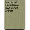 Histoire De L'Académie Royale Des Scienc door Acadmie Royale Des Sciences