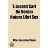 T. Lucreti Cari De Rerum Natura Libri Sex by Titus Lucretius Carus