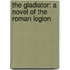 The Gladiator: A Novel of the Roman Legion