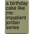 A Birthday Cake Like Me: Impatient Jordan Series