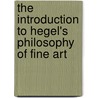 The Introduction To Hegel's Philosophy Of Fine Art by Georg Wilhelm Friedrich Hegel