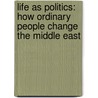 Life As Politics: How Ordinary People Change The Middle East by Asef Bayat
