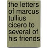 The Letters Of Marcus Tullius Cicero To Several Of His Friends door William Melmoth