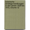 Baierische Landtags-Handlungen in Den Jahren 1429 Bis 1513, Volume 12 door Bavaria (Germany) Landtag