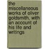 the Miscellaneous Works of Oliver Goldsmith, with an Account of His Life and Writings