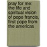 Pray for Me: The Life and Spiritual Vision of Pope Francis, First Pope from the Americas