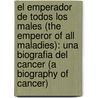 El Emperador de Todos Los Males (the Emperor of All Maladies): Una Biografia del Cancer (a Biography of Cancer) door Siddhartha Mukherjee