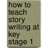 How to Teach Story Writing at Key Stage 1