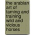 The Arabian Art of Taming and Training Wild and Vicious Horses
