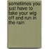 Sometimes You Just Have to Take Your Wig Off and Run in the Rain