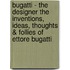 Bugatti - the Designer the Inventions, Ideas, Thoughts & Follies of Ettore Bugatti