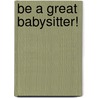 Be A Great Babysitter! by Unknown