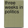 Three Weeks In Politics by Unknown