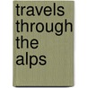 Travels Through The Alps by Unknown