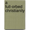 A Full-Orbed Christianity door Onbekend