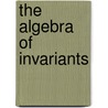 The Algebra Of Invariants by Unknown