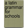 A Latin Grammar For Schools door Onbekend