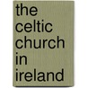 The Celtic Church In Ireland by Unknown