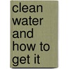 Clean Water And How To Get It by Unknown