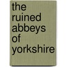 The Ruined Abbeys Of Yorkshire by Unknown