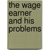 The Wage Earner And His Problems by Unknown