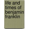 Life And Times Of Benjamin Franklin door Onbekend