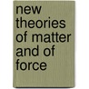 New Theories Of Matter And Of Force by Unknown