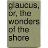Glaucus, Or, The Wonders Of The Shore door Onbekend
