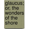 Glaucus; Or, The Wonders Of The Shore door Onbekend