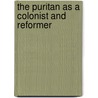 The Puritan As A Colonist And Reformer door Onbekend