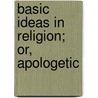 Basic Ideas In Religion; Or, Apologetic door Onbekend