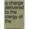 A Charge Delivered To The Clergy Of The by Unknown
