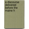 A Discourse Delivered Before The Maine H by Unknown