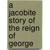 A Jacobite Story Of The Reign Of George by Unknown