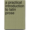 A Practical Introduction To Latin Prose door Onbekend