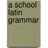 A School Latin Grammar by Unknown