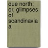 Due North; Or, Glimpses Of Scandinavia A by Unknown