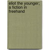 Eliot The Younger; A Fiction In Freehand by Unknown