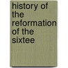 History Of The Reformation Of The Sixtee door Onbekend