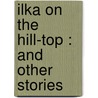 Ilka On The Hill-Top : And Other Stories door Onbekend