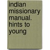 Indian Missionary Manual. Hints To Young by Unknown