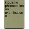 Inquisitio Philosophica An Examination O by Unknown